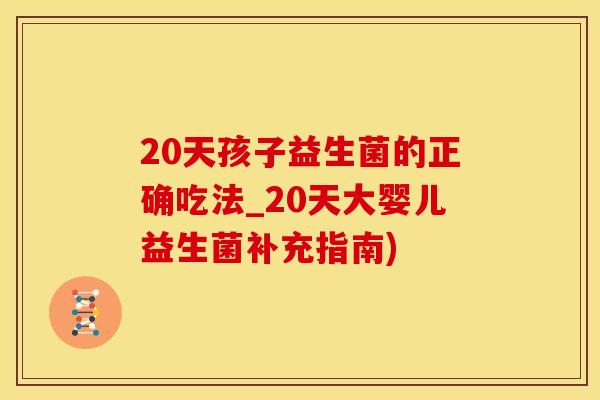 20天孩子益生菌的正确吃法_20天大婴儿益生菌补充指南)