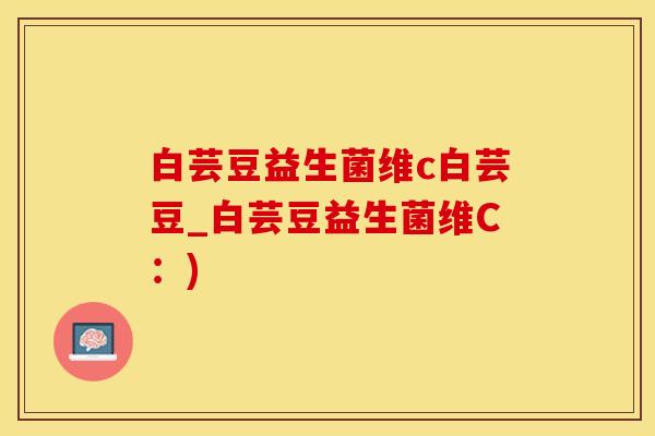 白芸豆益生菌维c白芸豆_白芸豆益生菌维C：)