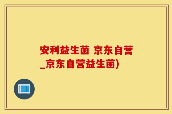 安利益生菌 京东自营_京东自营益生菌)