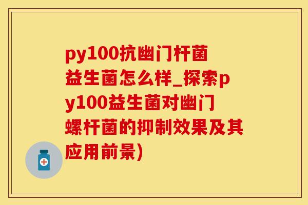 py100抗幽门杆菌益生菌怎么样_探索py100益生菌对幽门螺杆菌的抑制效果及其应用前景)