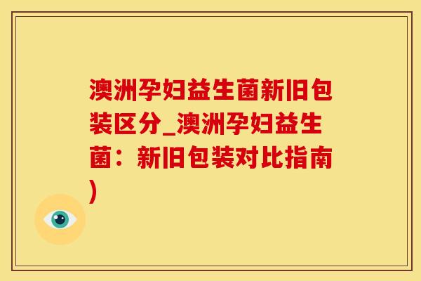 澳洲孕妇益生菌新旧包装区分_澳洲孕妇益生菌：新旧包装对比指南)