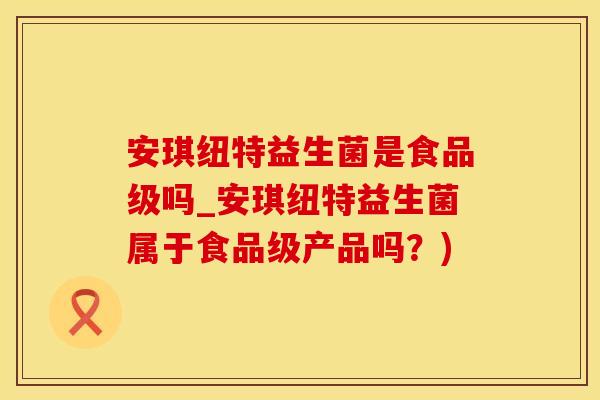 安琪纽特益生菌是食品级吗_安琪纽特益生菌属于食品级产品吗？)