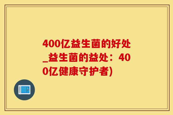400亿益生菌的好处_益生菌的益处：400亿健康守护者)