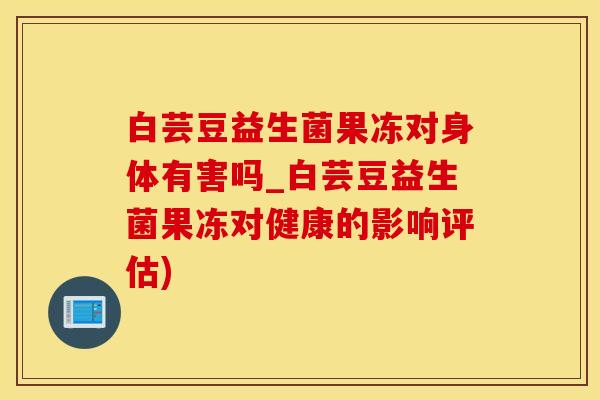 白芸豆益生菌果冻对身体有害吗_白芸豆益生菌果冻对健康的影响评估)