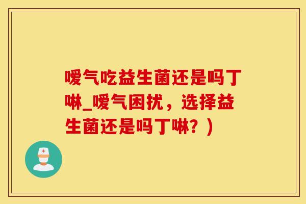 嗳气吃益生菌还是吗丁啉_嗳气困扰，选择益生菌还是吗丁啉？)