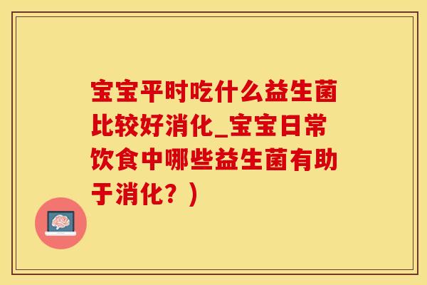 宝宝平时吃什么益生菌比较好消化_宝宝日常饮食中哪些益生菌有助于消化？)