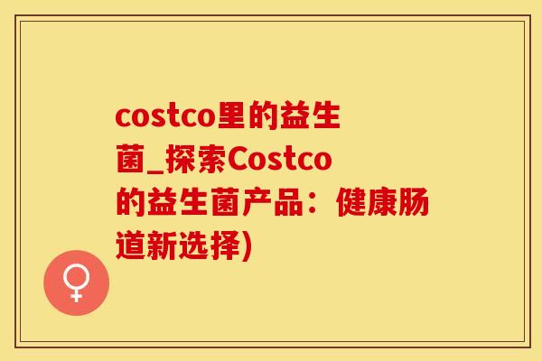 costco里的益生菌_探索Costco的益生菌产品：健康肠道新选择)