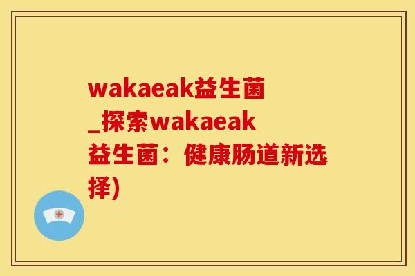 wakaeak益生菌_探索wakaeak益生菌：健康肠道新选择)