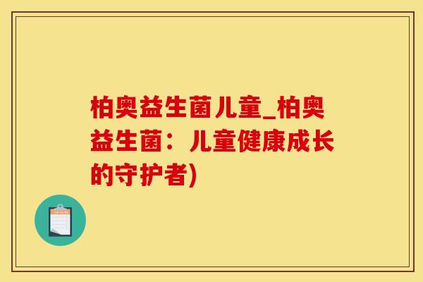 柏奥益生菌儿童_柏奥益生菌：儿童健康成长的守护者)
