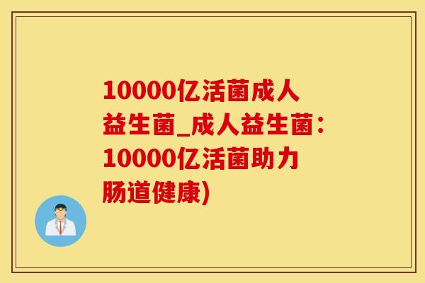 10000亿活菌成人益生菌_成人益生菌：10000亿活菌助力肠道健康)