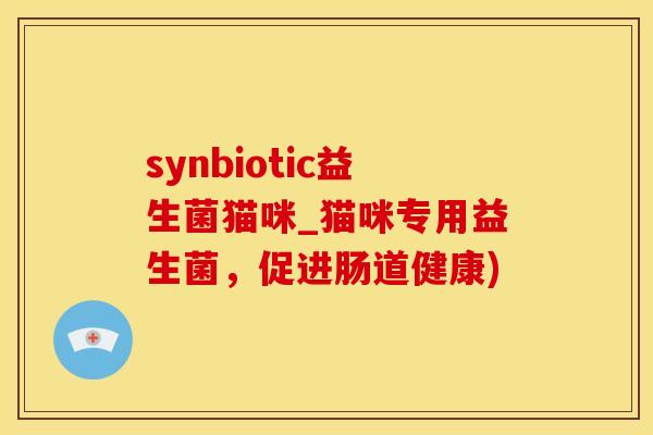 synbiotic益生菌猫咪_猫咪专用益生菌，促进肠道健康)