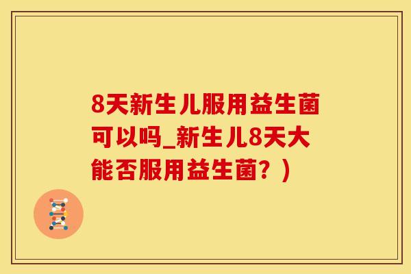 8天新生儿服用益生菌可以吗_新生儿8天大能否服用益生菌？)