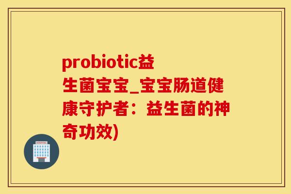 probiotic益生菌宝宝_宝宝肠道健康守护者：益生菌的神奇功效)