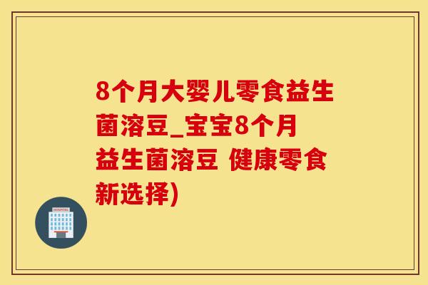8个月大婴儿零食益生菌溶豆_宝宝8个月 益生菌溶豆 健康零食新选择)