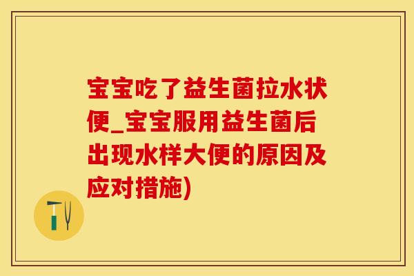宝宝吃了益生菌拉水状便_宝宝服用益生菌后出现水样大便的原因及应对措施)