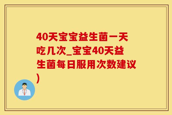 40天宝宝益生菌一天吃几次_宝宝40天益生菌每日服用次数建议)
