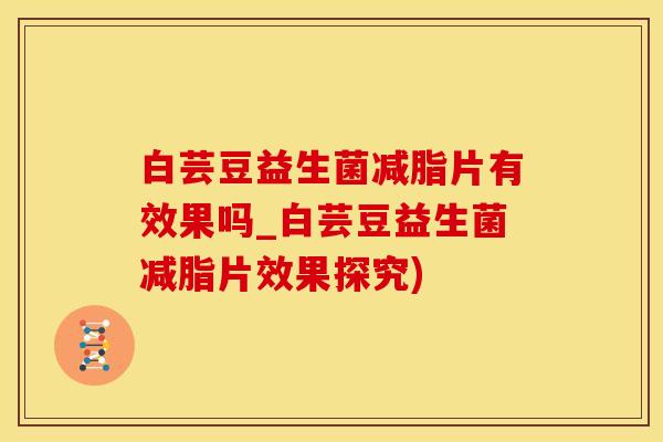 白芸豆益生菌减脂片有效果吗_白芸豆益生菌减脂片效果探究)