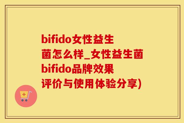 bifido女性益生菌怎么样_女性益生菌bifido品牌效果评价与使用体验分享)