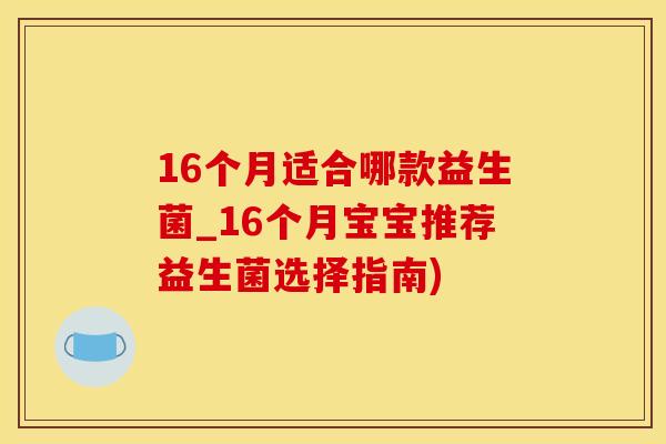 16个月适合哪款益生菌_16个月宝宝推荐益生菌选择指南)