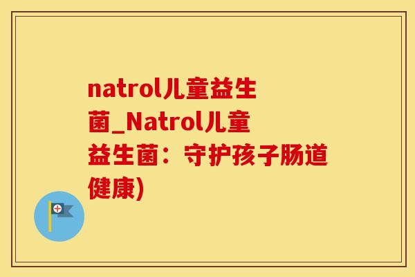 natrol儿童益生菌_Natrol儿童益生菌：守护孩子肠道健康)