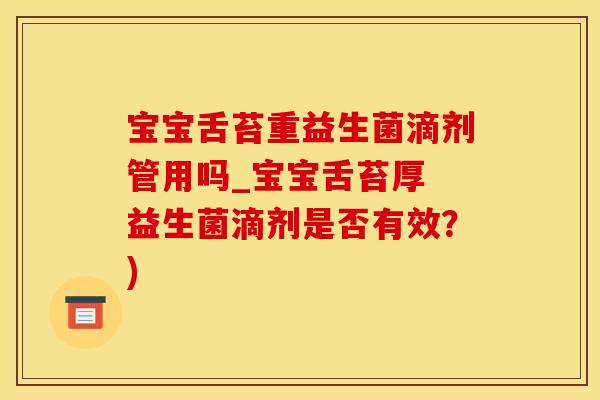 宝宝舌苔重益生菌滴剂管用吗_宝宝舌苔厚 益生菌滴剂是否有效？)