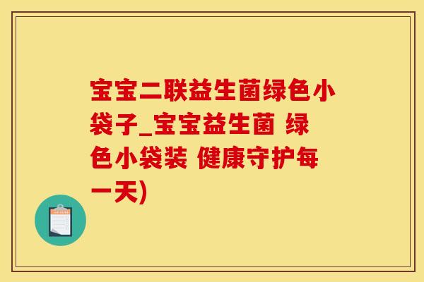 宝宝二联益生菌绿色小袋子_宝宝益生菌 绿色小袋装 健康守护每一天)