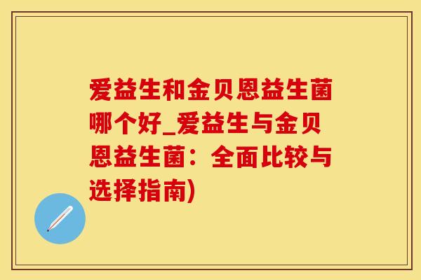 爱益生和金贝恩益生菌哪个好_爱益生与金贝恩益生菌：全面比较与选择指南)