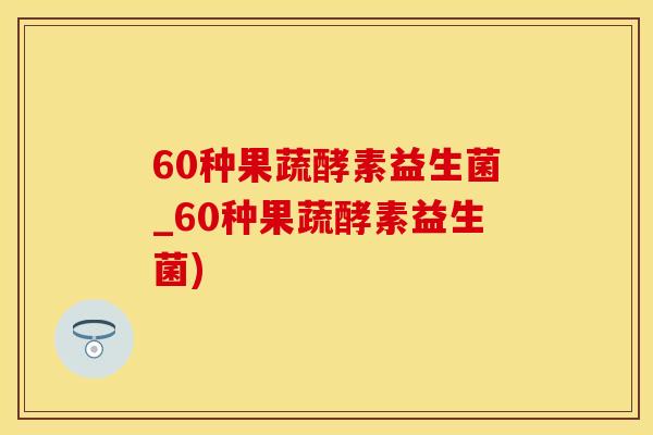 60种果蔬酵素益生菌_60种果蔬酵素益生菌)