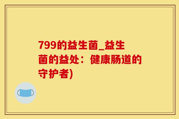 799的益生菌_益生菌的益处：健康肠道的守护者)