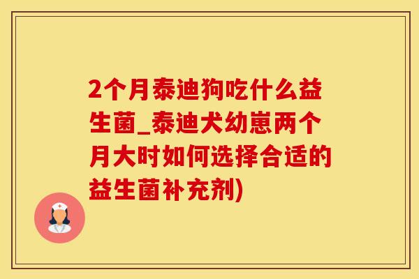 2个月泰迪狗吃什么益生菌_泰迪犬幼崽两个月大时如何选择合适的益生菌补充剂)