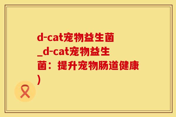 d-cat宠物益生菌_d-cat宠物益生菌：提升宠物肠道健康)