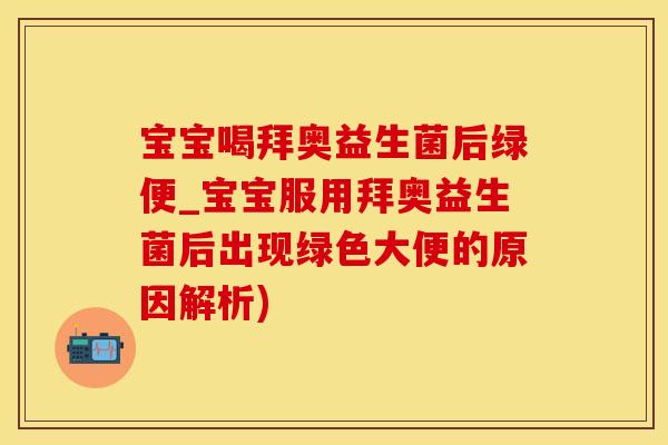 宝宝喝拜奥益生菌后绿便_宝宝服用拜奥益生菌后出现绿色大便的原因解析)