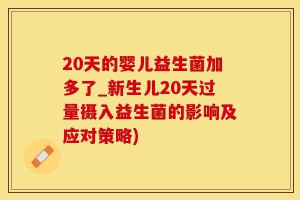 20天的婴儿益生菌加多了_新生儿20天过量摄入益生菌的影响及应对策略)