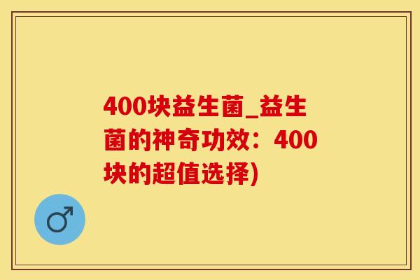 400块益生菌_益生菌的神奇功效：400块的超值选择)