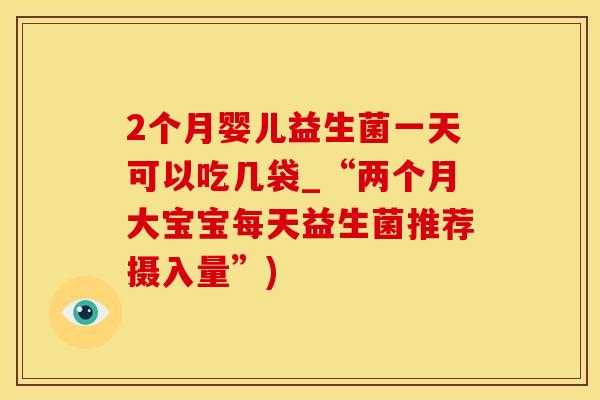 2个月婴儿益生菌一天可以吃几袋_“两个月大宝宝每天益生菌推荐摄入量”)