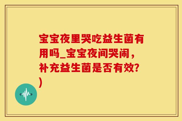 宝宝夜里哭吃益生菌有用吗_宝宝夜间哭闹，补充益生菌是否有效？)