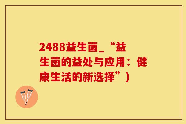 2488益生菌_“益生菌的益处与应用：健康生活的新选择”)