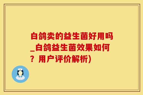 白鸽卖的益生菌好用吗_白鸽益生菌效果如何？用户评价解析)