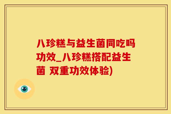 八珍糕与益生菌同吃吗功效_八珍糕搭配益生菌 双重功效体验)