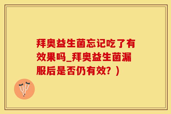 拜奥益生菌忘记吃了有效果吗_拜奥益生菌漏服后是否仍有效？)