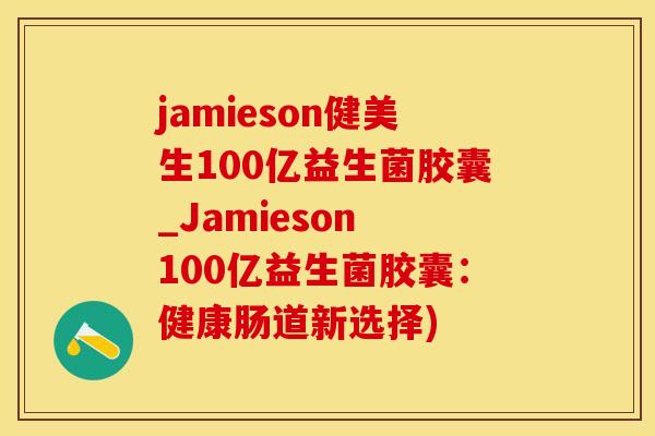 jamieson健美生100亿益生菌胶囊_Jamieson 100亿益生菌胶囊：健康肠道新选择)