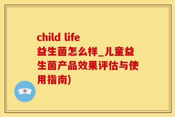 child life益生菌怎么样_儿童益生菌产品效果评估与使用指南)