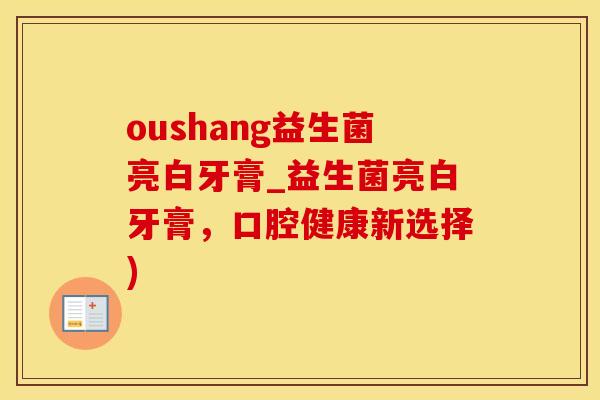 oushang益生菌亮白牙膏_益生菌亮白牙膏，口腔健康新选择)