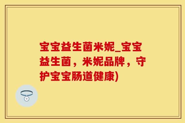 宝宝益生菌米妮_宝宝益生菌，米妮品牌，守护宝宝肠道健康)