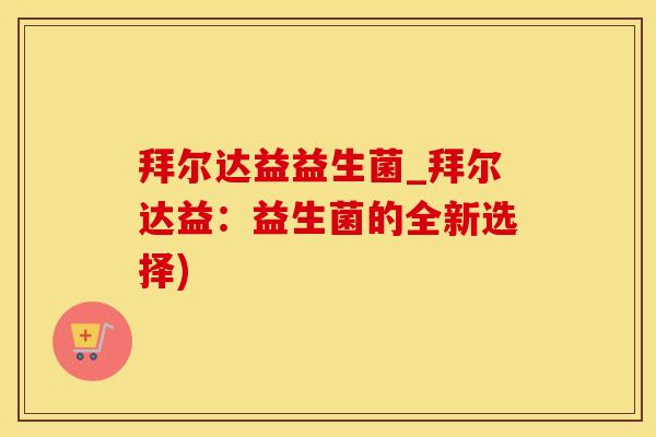 拜尔达益益生菌_拜尔达益：益生菌的全新选择)