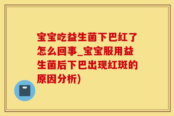 宝宝吃益生菌下巴红了怎么回事_宝宝服用益生菌后下巴出现红斑的原因分析)