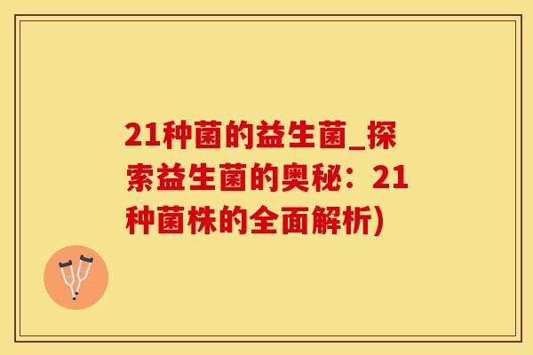 21种菌的益生菌_探索益生菌的奥秘：21种菌株的全面解析)