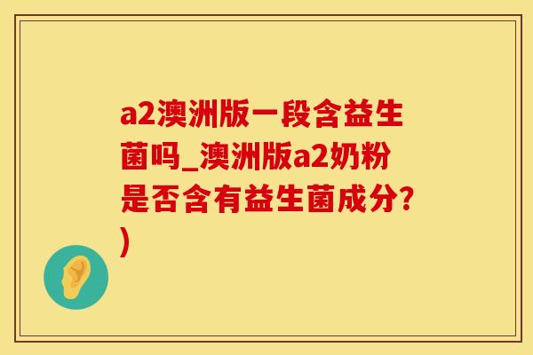 a2澳洲版一段含益生菌吗_澳洲版a2奶粉是否含有益生菌成分？)