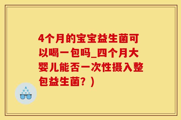 4个月的宝宝益生菌可以喝一包吗_四个月大婴儿能否一次性摄入整包益生菌？)