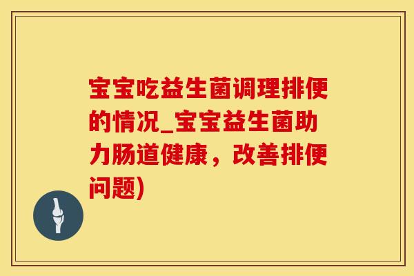宝宝吃益生菌调理排便的情况_宝宝益生菌助力肠道健康，改善排便问题)